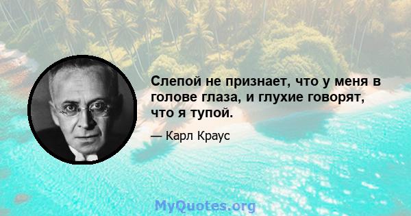 Слепой не признает, что у меня в голове глаза, и глухие говорят, что я тупой.