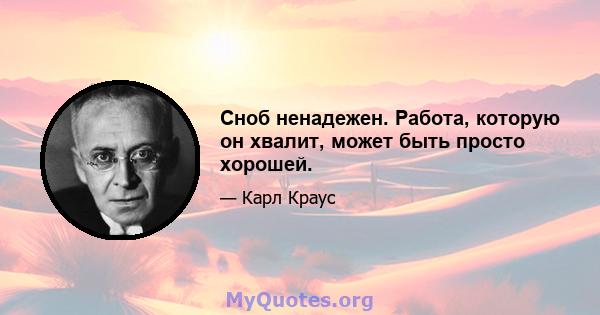 Сноб ненадежен. Работа, которую он хвалит, может быть просто хорошей.