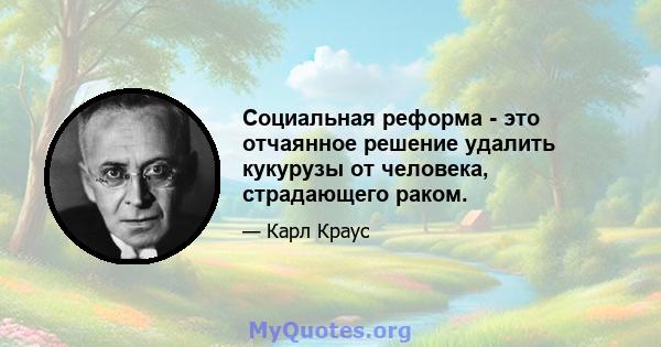 Социальная реформа - это отчаянное решение удалить кукурузы от человека, страдающего раком.