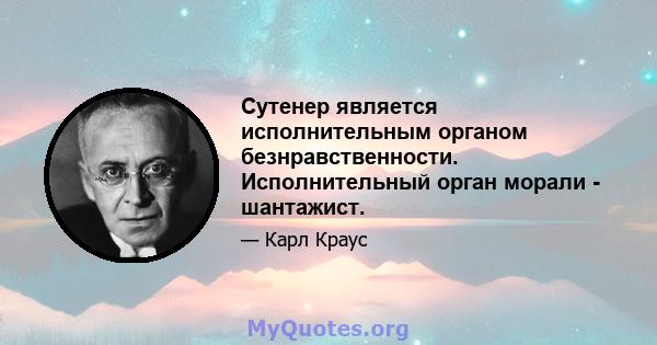 Сутенер является исполнительным органом безнравственности. Исполнительный орган морали - шантажист.