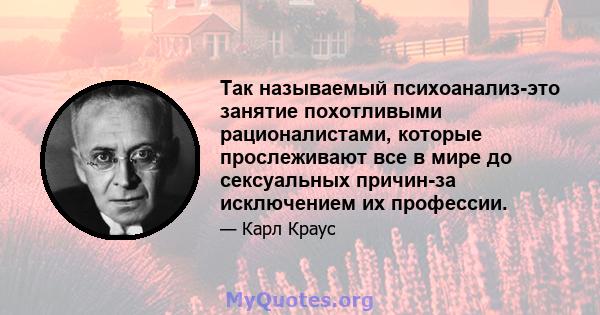 Так называемый психоанализ-это занятие похотливыми рационалистами, которые прослеживают все в мире до сексуальных причин-за исключением их профессии.