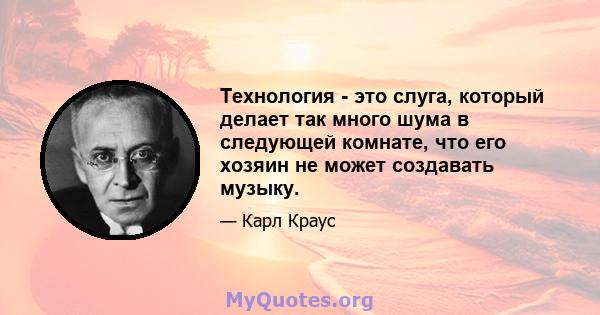 Технология - это слуга, который делает так много шума в следующей комнате, что его хозяин не может создавать музыку.