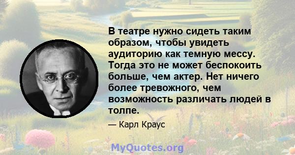 В театре нужно сидеть таким образом, чтобы увидеть аудиторию как темную мессу. Тогда это не может беспокоить больше, чем актер. Нет ничего более тревожного, чем возможность различать людей в толпе.