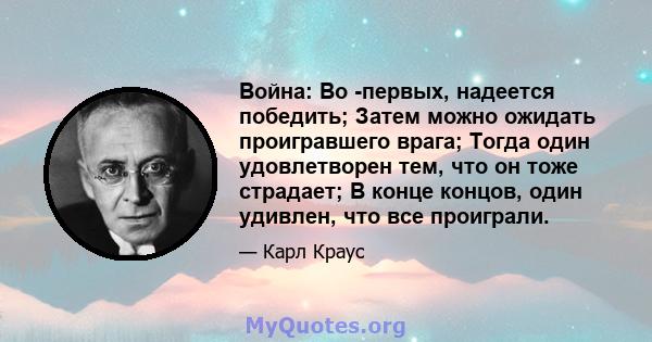 Война: Во -первых, надеется победить; Затем можно ожидать проигравшего врага; Тогда один удовлетворен тем, что он тоже страдает; В конце концов, один удивлен, что все проиграли.