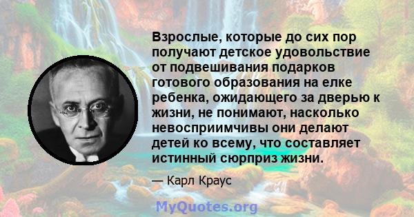 Взрослые, которые до сих пор получают детское удовольствие от подвешивания подарков готового образования на елке ребенка, ожидающего за дверью к жизни, не понимают, насколько невосприимчивы они делают детей ко всему,