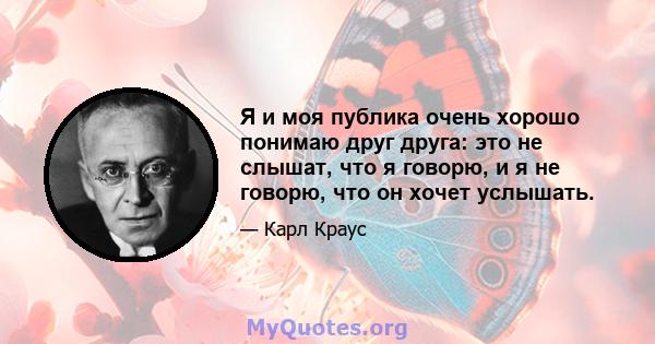 Я и моя публика очень хорошо понимаю друг друга: это не слышат, что я говорю, и я не говорю, что он хочет услышать.