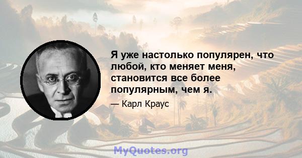 Я уже настолько популярен, что любой, кто меняет меня, становится все более популярным, чем я.