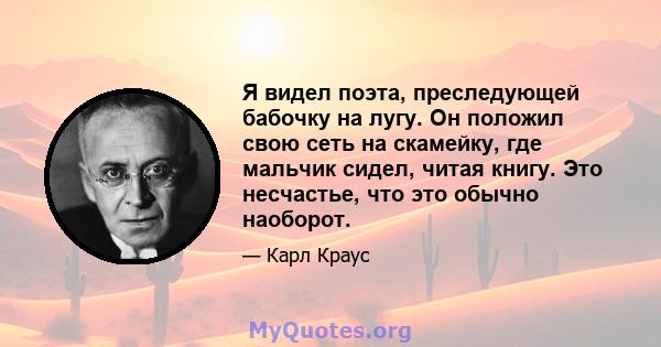 Я видел поэта, преследующей бабочку на лугу. Он положил свою сеть на скамейку, где мальчик сидел, читая книгу. Это несчастье, что это обычно наоборот.