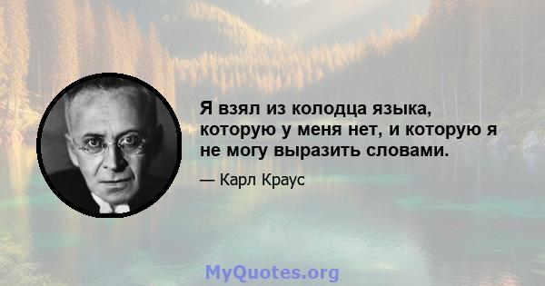 Я взял из колодца языка, которую у меня нет, и которую я не могу выразить словами.