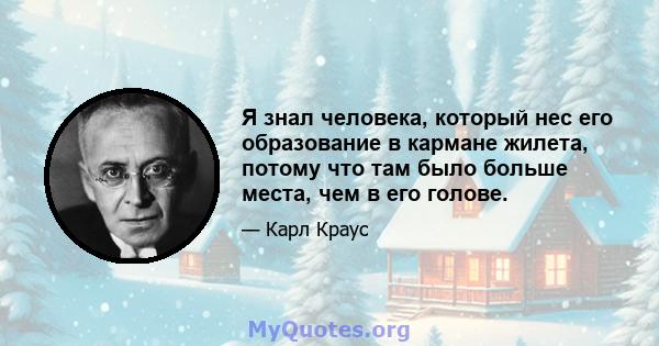 Я знал человека, который нес его образование в кармане жилета, потому что там было больше места, чем в его голове.