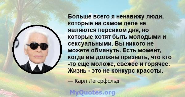 Больше всего я ненавижу люди, которые на самом деле не являются персиком дня, но которые хотят быть молодыми и сексуальными. Вы никого не можете обмануть. Есть момент, когда вы должны признать, что кто -то еще моложе,