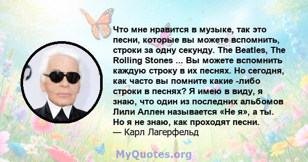 Что мне нравится в музыке, так это песни, которые вы можете вспомнить, строки за одну секунду. The Beatles, The Rolling Stones ... Вы можете вспомнить каждую строку в их песнях. Но сегодня, как часто вы помните какие