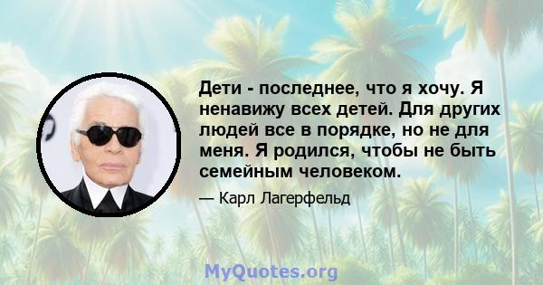 Дети - последнее, что я хочу. Я ненавижу всех детей. Для других людей все в порядке, но не для меня. Я родился, чтобы не быть семейным человеком.