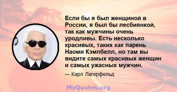 Если бы я был женщиной в России, я был бы лесбиянкой, так как мужчины очень уродливы. Есть несколько красивых, таких как парень Наоми Кэмпбелл, но там вы видите самых красивых женщин и самых ужасных мужчин.