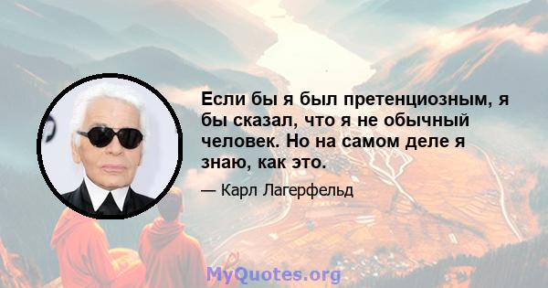 Если бы я был претенциозным, я бы сказал, что я не обычный человек. Но на самом деле я знаю, как это.