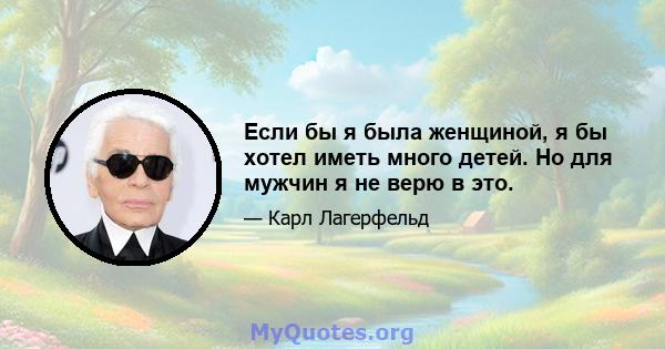 Если бы я была женщиной, я бы хотел иметь много детей. Но для мужчин я не верю в это.