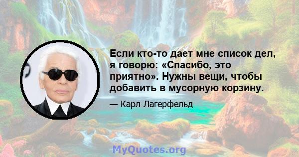 Если кто-то дает мне список дел, я говорю: «Спасибо, это приятно». Нужны вещи, чтобы добавить в мусорную корзину.