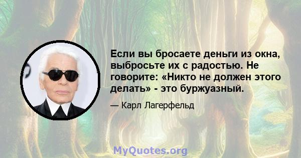 Если вы бросаете деньги из окна, выбросьте их с радостью. Не говорите: «Никто не должен этого делать» - это буржуазный.