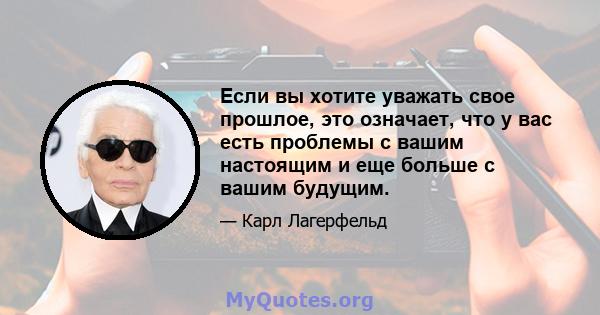 Если вы хотите уважать свое прошлое, это означает, что у вас есть проблемы с вашим настоящим и еще больше с вашим будущим.