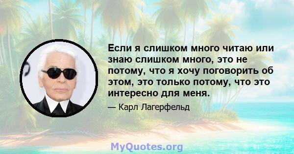 Если я слишком много читаю или знаю слишком много, это не потому, что я хочу поговорить об этом, это только потому, что это интересно для меня.