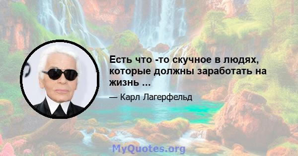 Есть что -то скучное в людях, которые должны заработать на жизнь ...