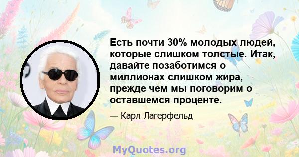 Есть почти 30% молодых людей, которые слишком толстые. Итак, давайте позаботимся о миллионах слишком жира, прежде чем мы поговорим о оставшемся проценте.