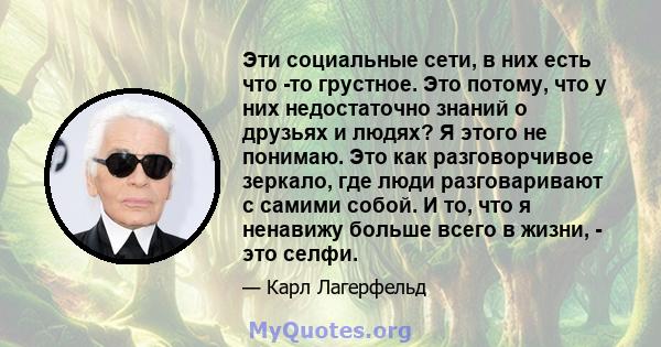 Эти социальные сети, в них есть что -то грустное. Это потому, что у них недостаточно знаний о друзьях и людях? Я этого не понимаю. Это как разговорчивое зеркало, где люди разговаривают с самими собой. И то, что я