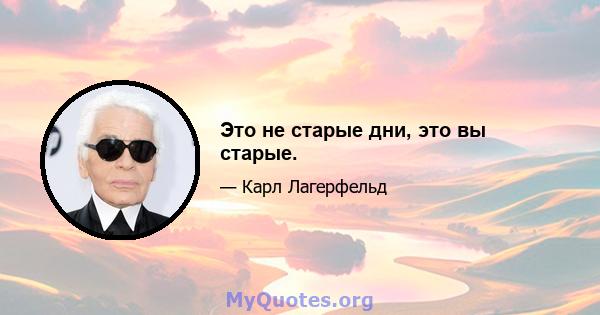 Это не старые дни, это вы старые.