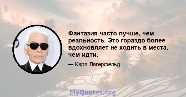 Фантазия часто лучше, чем реальность. Это гораздо более вдохновляет не ходить в места, чем идти.