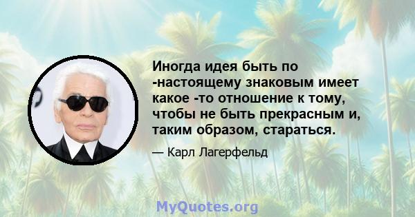 Иногда идея быть по -настоящему знаковым имеет какое -то отношение к тому, чтобы не быть прекрасным и, таким образом, стараться.