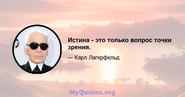 Истина - это только вопрос точки зрения.