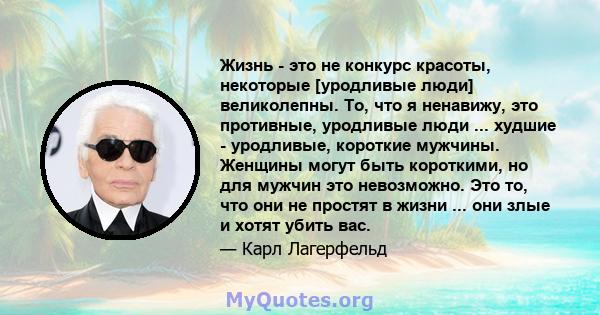 Жизнь - это не конкурс красоты, некоторые [уродливые люди] великолепны. То, что я ненавижу, это противные, уродливые люди ... худшие - уродливые, короткие мужчины. Женщины могут быть короткими, но для мужчин это