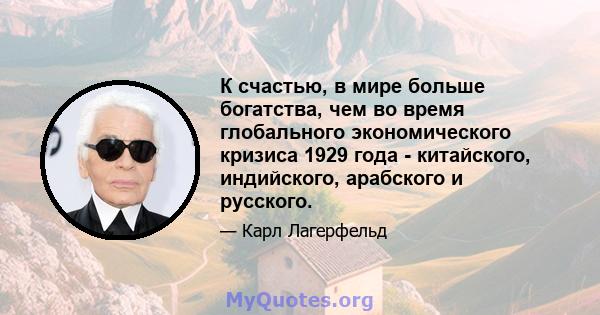 К счастью, в мире больше богатства, чем во время глобального экономического кризиса 1929 года - китайского, индийского, арабского и русского.