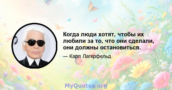 Когда люди хотят, чтобы их любили за то, что они сделали, они должны остановиться.