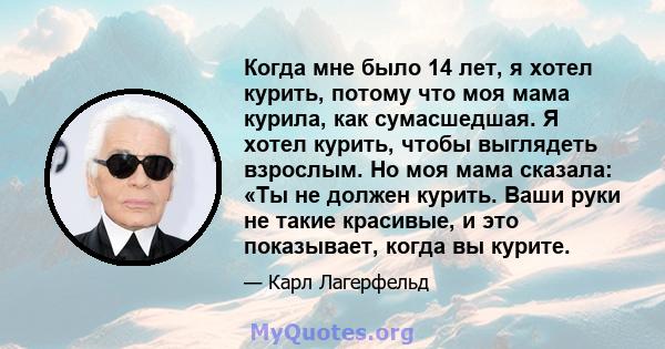 Когда мне было 14 лет, я хотел курить, потому что моя мама курила, как сумасшедшая. Я хотел курить, чтобы выглядеть взрослым. Но моя мама сказала: «Ты не должен курить. Ваши руки не такие красивые, и это показывает,