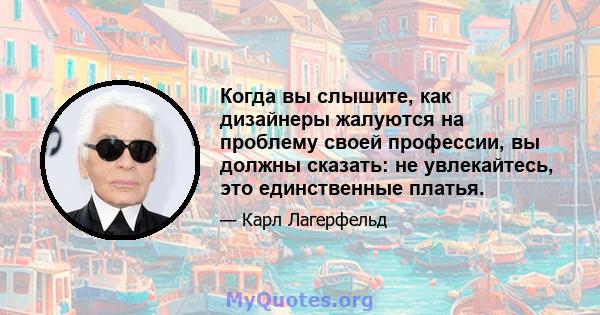 Когда вы слышите, как дизайнеры жалуются на проблему своей профессии, вы должны сказать: не увлекайтесь, это единственные платья.