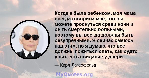 Когда я была ребенком, моя мама всегда говорила мне, что вы можете проснуться среди ночи и быть смертельно больными, поэтому вы всегда должны быть безупречными. Я сейчас смеюсь над этим, но я думаю, что все должны