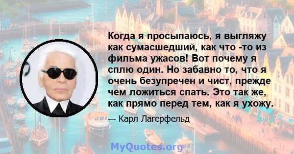 Когда я просыпаюсь, я выгляжу как сумасшедший, как что -то из фильма ужасов! Вот почему я сплю один. Но забавно то, что я очень безупречен и чист, прежде чем ложиться спать. Это так же, как прямо перед тем, как я ухожу.