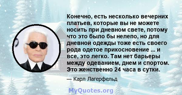 Конечно, есть несколько вечерних платьев, которые вы не можете носить при дневном свете, потому что это было бы нелепо, но для дневной одежды тоже есть своего рода одетое прикосновение ... и все, это легко. Там нет