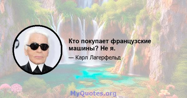 Кто покупает французские машины? Не я.