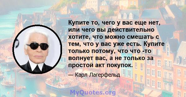 Купите то, чего у вас еще нет, или чего вы действительно хотите, что можно смешать с тем, что у вас уже есть. Купите только потому, что что -то волнует вас, а не только за простой акт покупок.