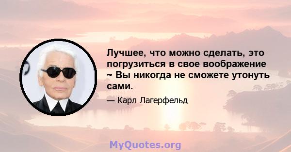 Лучшее, что можно сделать, это погрузиться в свое воображение ~ Вы никогда не сможете утонуть сами.