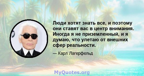 Люди хотят знать все, и поэтому они ставят вас в центр внимания. Иногда я не приземленный, и я думаю, что улетаю от внешних сфер реальности.