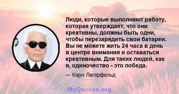 Люди, которые выполняют работу, которая утверждает, что они креативны, должны быть одни, чтобы перезарядить свои батареи. Вы не можете жить 24 часа в день в центре внимания и оставаться креативным. Для таких людей, как