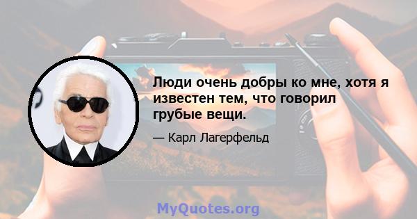 Люди очень добры ко мне, хотя я известен тем, что говорил грубые вещи.