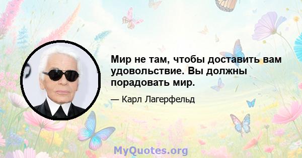 Мир не там, чтобы доставить вам удовольствие. Вы должны порадовать мир.