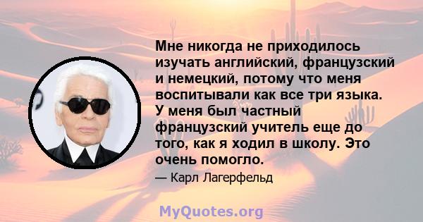 Мне никогда не приходилось изучать английский, французский и немецкий, потому что меня воспитывали как все три языка. У меня был частный французский учитель еще до того, как я ходил в школу. Это очень помогло.