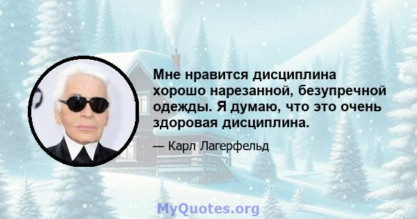 Мне нравится дисциплина хорошо нарезанной, безупречной одежды. Я думаю, что это очень здоровая дисциплина.