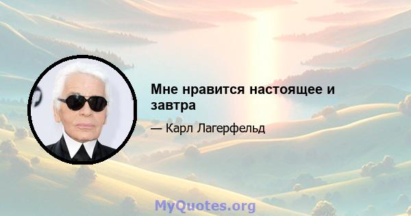 Мне нравится настоящее и завтра