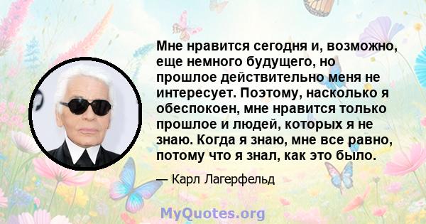 Мне нравится сегодня и, возможно, еще немного будущего, но прошлое действительно меня не интересует. Поэтому, насколько я обеспокоен, мне нравится только прошлое и людей, которых я не знаю. Когда я знаю, мне все равно,